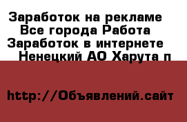 Заработок на рекламе - Все города Работа » Заработок в интернете   . Ненецкий АО,Харута п.